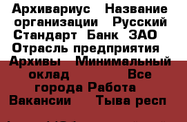 Архивариус › Название организации ­ Русский Стандарт, Банк, ЗАО › Отрасль предприятия ­ Архивы › Минимальный оклад ­ 13 000 - Все города Работа » Вакансии   . Тыва респ.